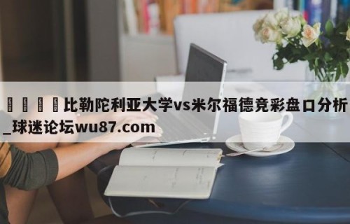 🍢比勒陀利亚大学vs米尔福德竞彩盘口分析_球迷论坛wu87.com