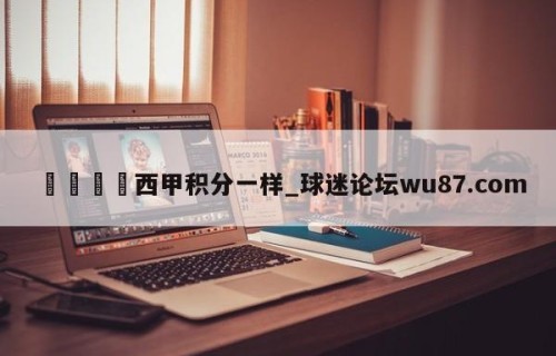 🍢西甲积分一样_球迷论坛wu87.com