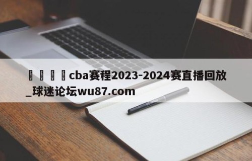 🍢cba赛程2023-2024赛直播回放_球迷论坛wu87.com