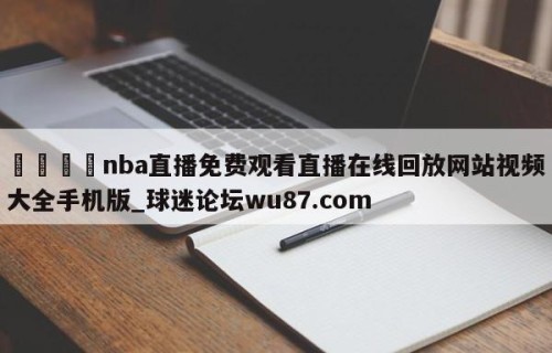 🍢nba直播免费观看直播在线回放网站视频大全手机版_球迷论坛wu87.com