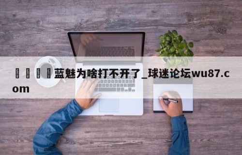 🍢蓝魅为啥打不开了_球迷论坛wu87.com