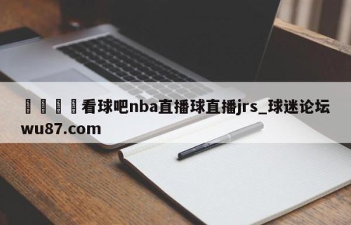 🍢看球吧nba直播球直播jrs_球迷论坛wu87.com