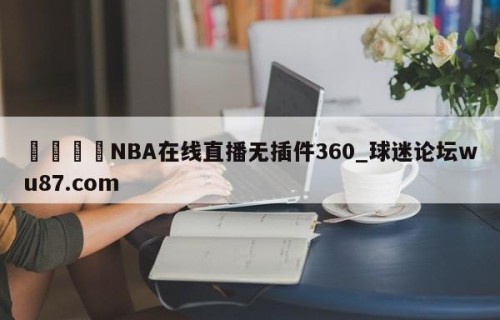 🍢NBA在线直播无插件360_球迷论坛wu87.com