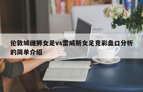 伦敦城雌狮女足vs雷威斯女足竞彩盘口分析的简单介绍