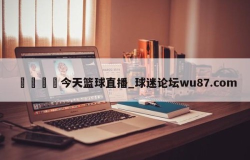 🍢今天篮球直播_球迷论坛wu87.com