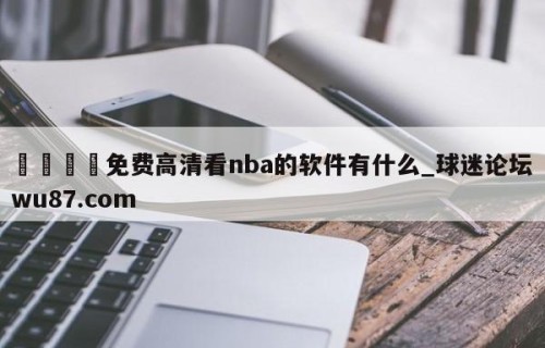 🍢免费高清看nba的软件有什么_球迷论坛wu87.com