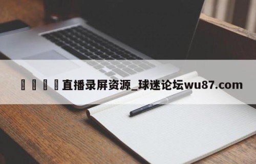 🍢直播录屏资源_球迷论坛wu87.com