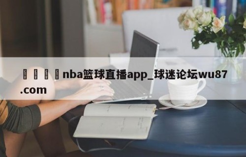 🍢nba篮球直播app_球迷论坛wu87.com