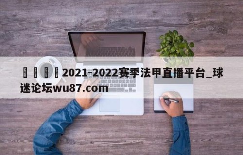 🍢2021-2022赛季法甲直播平台_球迷论坛wu87.com
