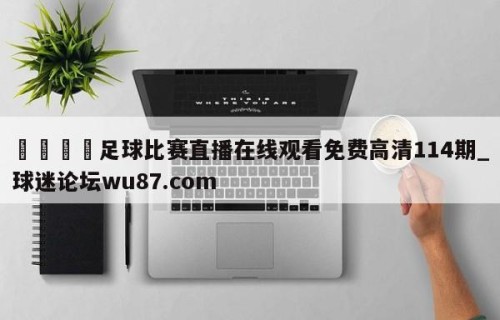🍢足球比赛直播在线观看免费高清114期_球迷论坛wu87.com