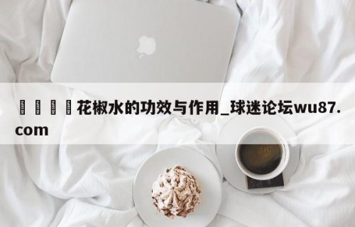 🍢花椒水的功效与作用_球迷论坛wu87.com