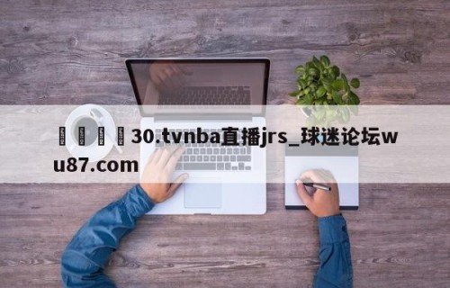 🍢30.tvnba直播jrs_球迷论坛wu87.com