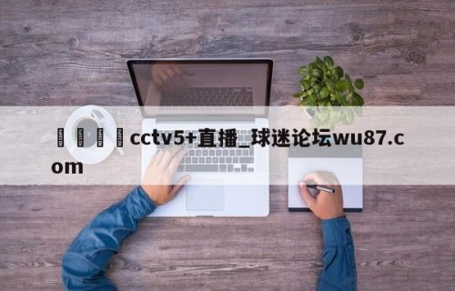 🍢cctv5+直播_球迷论坛wu87.com