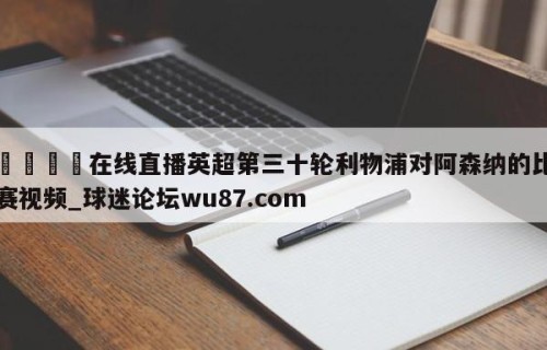 🍢在线直播英超第三十轮利物浦对阿森纳的比赛视频_球迷论坛wu87.com