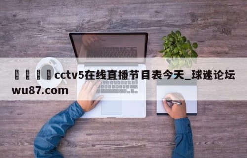 🍢cctv5在线直播节目表今天_球迷论坛wu87.com