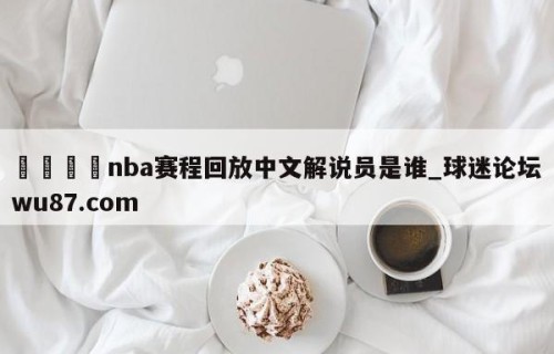 🍢nba赛程回放中文解说员是谁_球迷论坛wu87.com