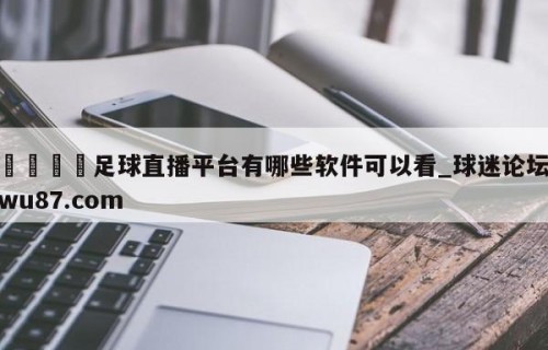 🍢足球直播平台有哪些软件可以看_球迷论坛wu87.com