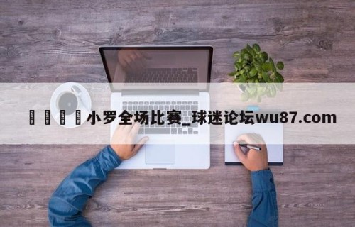 🍢小罗全场比赛_球迷论坛wu87.com