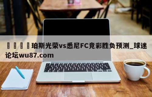 🍢珀斯光荣vs悉尼FC竞彩胜负预测_球迷论坛wu87.com