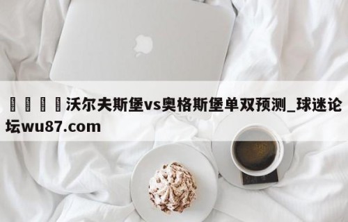 🍢沃尔夫斯堡vs奥格斯堡单双预测_球迷论坛wu87.com