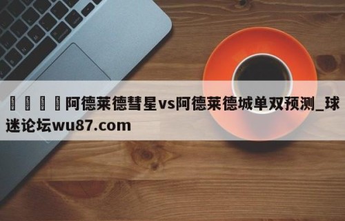 🍢阿德莱德彗星vs阿德莱德城单双预测_球迷论坛wu87.com