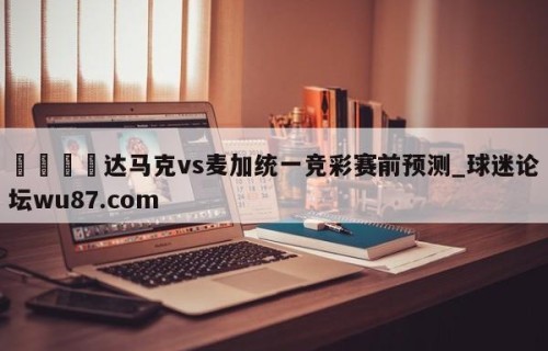 🍢达马克vs麦加统一竞彩赛前预测_球迷论坛wu87.com
