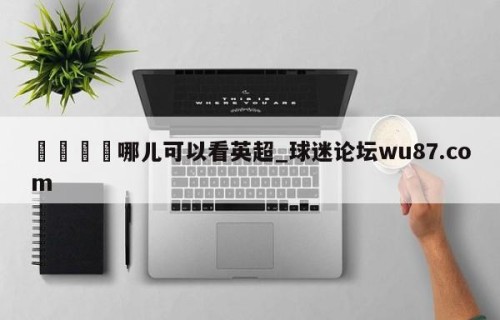 🍢哪儿可以看英超_球迷论坛wu87.com