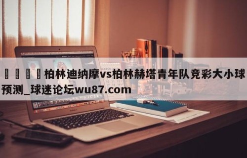 🍢柏林迪纳摩vs柏林赫塔青年队竞彩大小球预测_球迷论坛wu87.com