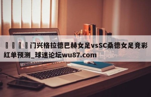 🍢门兴格拉德巴赫女足vsSC桑德女足竞彩红单预测_球迷论坛wu87.com