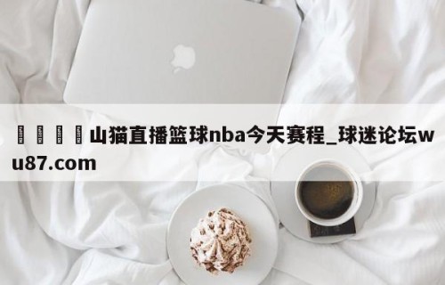 🍢山猫直播篮球nba今天赛程_球迷论坛wu87.com