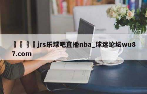 🍢jrs乐球吧直播nba_球迷论坛wu87.com