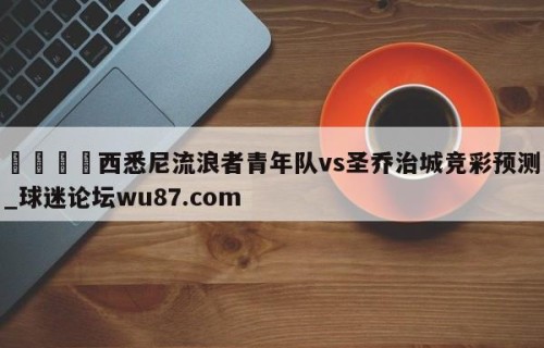 🍢西悉尼流浪者青年队vs圣乔治城竞彩预测_球迷论坛wu87.com