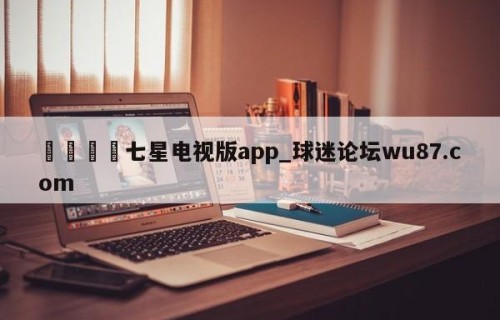 🍢七星电视版app_球迷论坛wu87.com