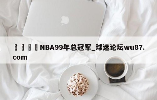 🍢NBA99年总冠军_球迷论坛wu87.com