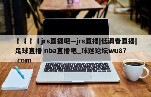 🍢jrs直播吧—jrs直播|低调看直播|足球直播|nba直播吧_球迷论坛wu87.com