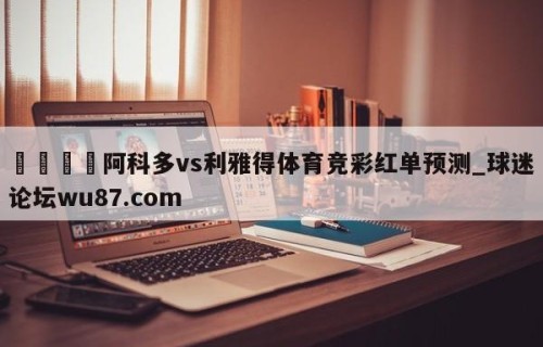 🍢阿科多vs利雅得体育竞彩红单预测_球迷论坛wu87.com