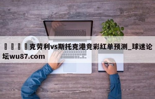 🍢克劳利vs斯托克港竞彩红单预测_球迷论坛wu87.com