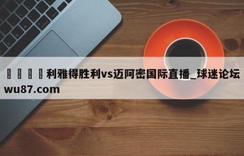 🍢利雅得胜利vs迈阿密国际直播_球迷论坛wu87.com