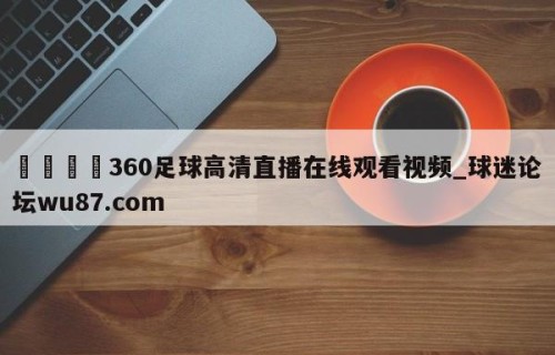 🍢360足球高清直播在线观看视频_球迷论坛wu87.com