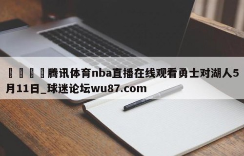 🍢腾讯体育nba直播在线观看勇士对湖人5月11日_球迷论坛wu87.com