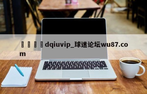 🍢dqiuvip_球迷论坛wu87.com