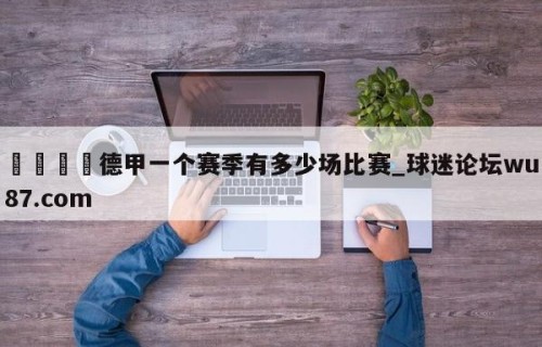 🍢德甲一个赛季有多少场比赛_球迷论坛wu87.com
