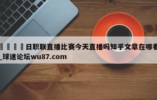 🍢日职联直播比赛今天直播吗知乎文章在哪看_球迷论坛wu87.com