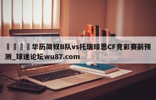 🍢华历简奴B队vs托瑞琼恩CF竞彩赛前预测_球迷论坛wu87.com