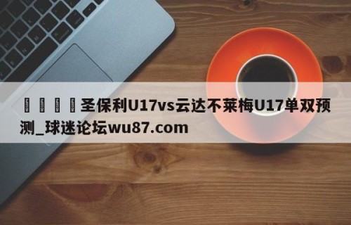 🍢圣保利U17vs云达不莱梅U17单双预测_球迷论坛wu87.com