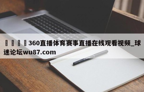 🍢360直播体育赛事直播在线观看视频_球迷论坛wu87.com