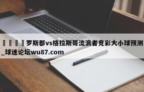 🍢罗斯郡vs格拉斯哥流浪者竞彩大小球预测_球迷论坛wu87.com