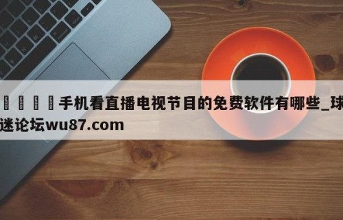 🍢手机看直播电视节目的免费软件有哪些_球迷论坛wu87.com