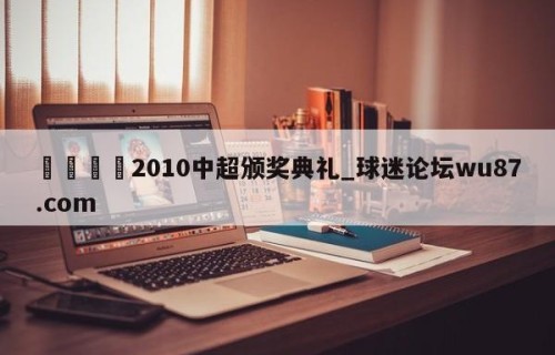 🍢2010中超颁奖典礼_球迷论坛wu87.com