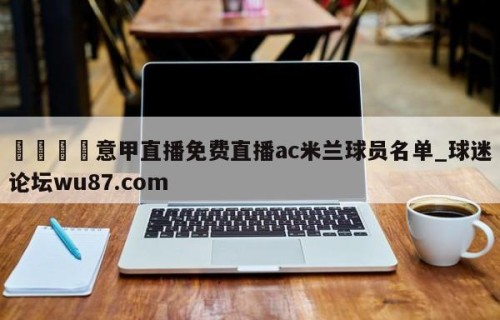 🍢意甲直播免费直播ac米兰球员名单_球迷论坛wu87.com
